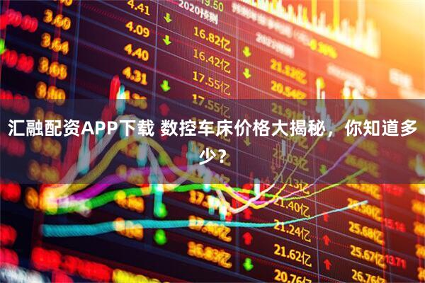 汇融配资APP下载 数控车床价格大揭秘，你知道多少？