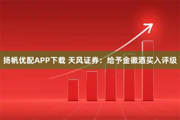 扬帆优配APP下载 天风证券：给予金徽酒买入评级