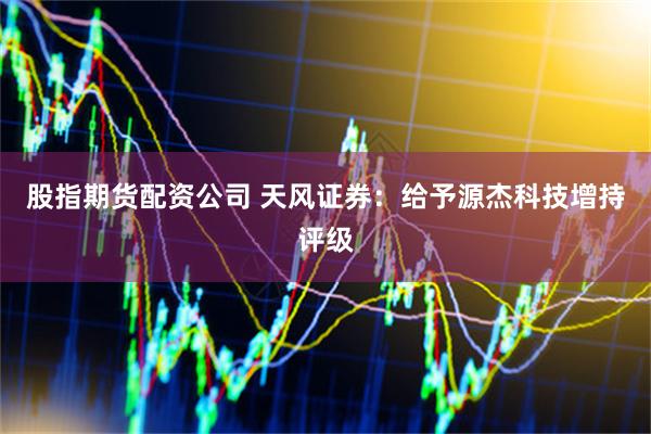 股指期货配资公司 天风证券：给予源杰科技增持评级
