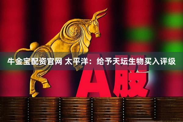 牛金宝配资官网 太平洋：给予天坛生物买入评级
