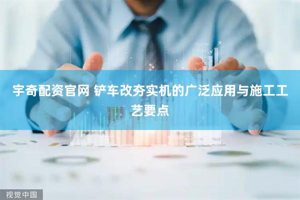 宇奇配资官网 铲车改夯实机的广泛应用与施工工艺要点