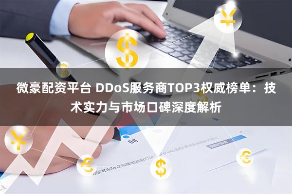 微豪配资平台 DDoS服务商TOP3权威榜单：技术实力与市场口碑深度解析