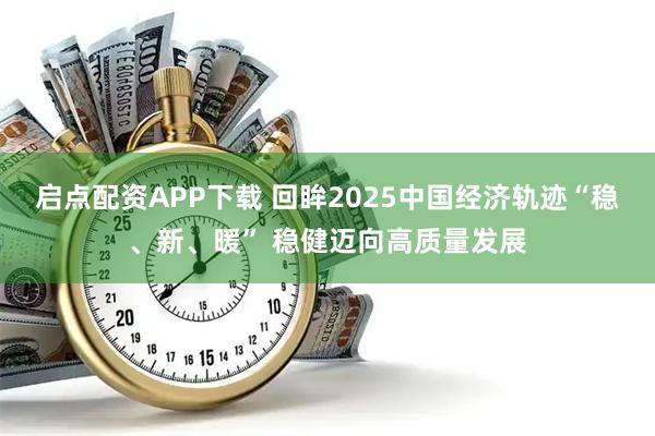 启点配资APP下载 回眸2025中国经济轨迹“稳、新、暖” 稳健迈向高质量发展