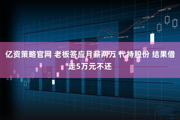 亿资策略官网 老板答应月薪两万 代持股份 结果借走5万元不还