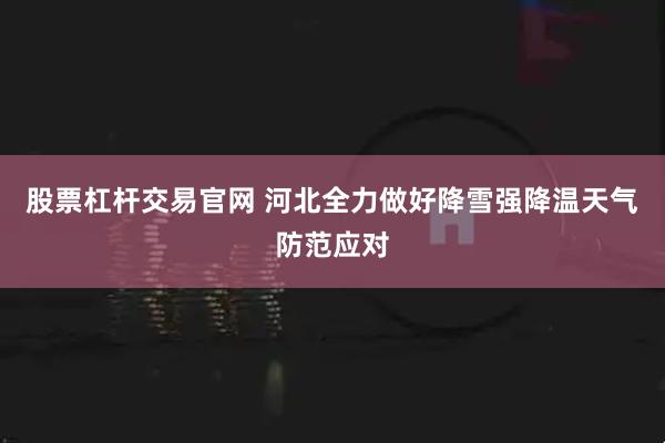 股票杠杆交易官网 河北全力做好降雪强降温天气防范应对