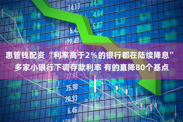 惠管钱配资 “利率高于2％的银行都在陆续降息” 多家小银行下调存款利率 有的直降80个基点