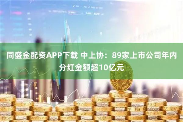 同盛金配资APP下载 中上协：89家上市公司年内分红金额超10亿元