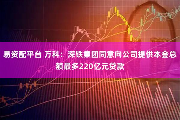 易资配平台 万科：深铁集团同意向公司提供本金总额最多220亿元贷款
