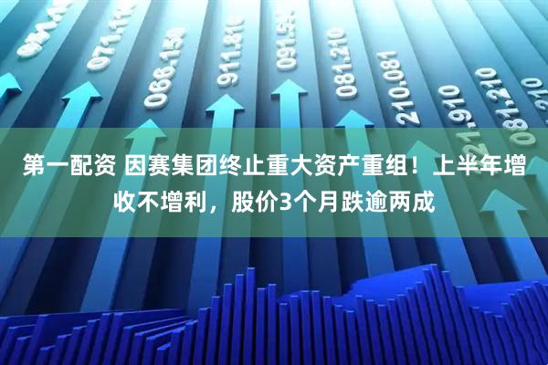 第一配资 因赛集团终止重大资产重组！上半年增收不增利，股价3个月跌逾两成