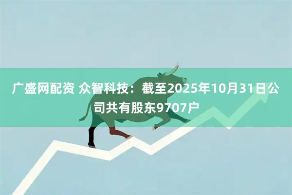广盛网配资 众智科技：截至2025年10月31日公司共有股东9707户