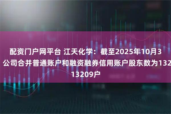 配资门户网平台 江天化学：截至2025年10月31日，公司合并普通账户和融资融券信用账户股东数为13209户