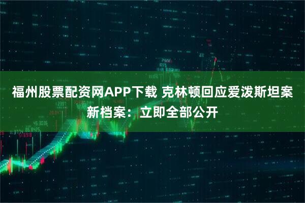 福州股票配资网APP下载 克林顿回应爱泼斯坦案新档案：立即全部公开