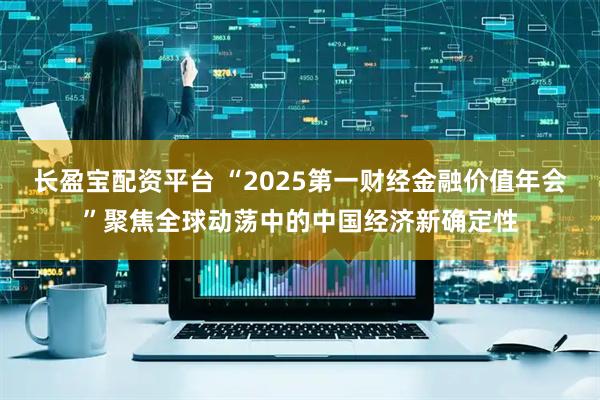 长盈宝配资平台 “2025第一财经金融价值年会”聚焦全球动荡中的中国经济新确定性