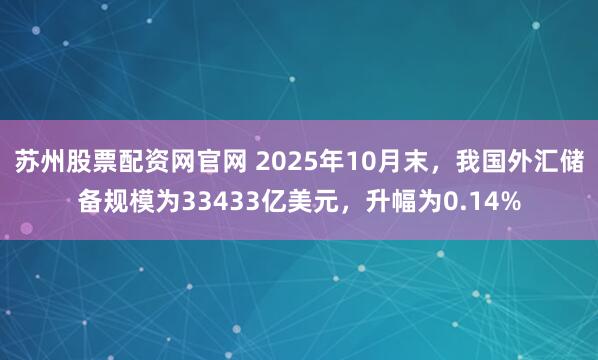 苏州股票配资网官网 2025年10月末，我国外汇储备规模为33433亿美元，升幅为0.14%
