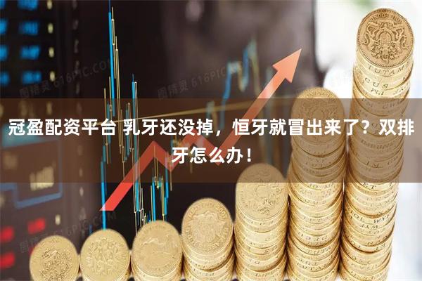 冠盈配资平台 乳牙还没掉，恒牙就冒出来了？双排牙怎么办！