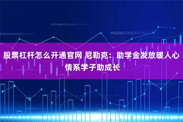 股票杠杆怎么开通官网 尼勒克：助学金发放暖人心 情系学子助成长