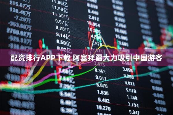 配资排行APP下载 阿塞拜疆大力吸引中国游客