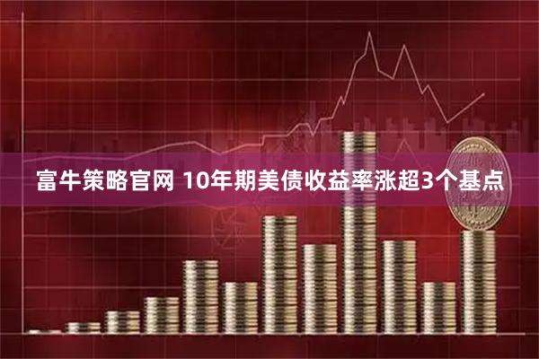 富牛策略官网 10年期美债收益率涨超3个基点