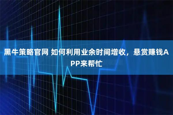 黑牛策略官网 如何利用业余时间增收，悬赏赚钱APP来帮忙