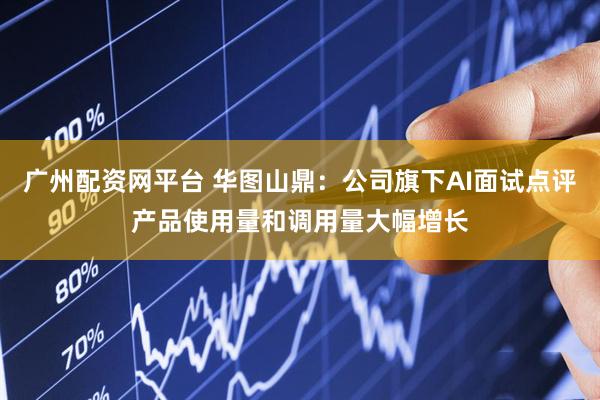 广州配资网平台 华图山鼎：公司旗下AI面试点评产品使用量和调用量大幅增长