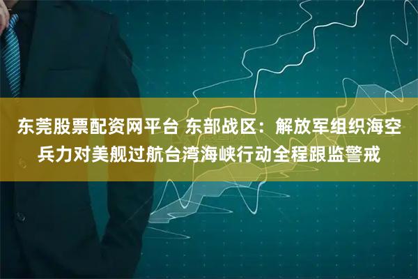 东莞股票配资网平台 东部战区：解放军组织海空兵力对美舰过航台湾海峡行动全程跟监警戒