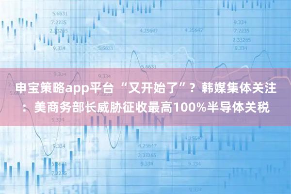 申宝策略app平台 “又开始了”？韩媒集体关注：美商务部长威胁征收最高100%半导体关税