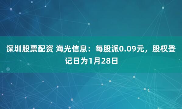 深圳股票配资 海光信息：每股派0.09元，股权登记日为1月28日