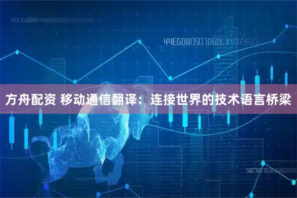 方舟配资 移动通信翻译：连接世界的技术语言桥梁