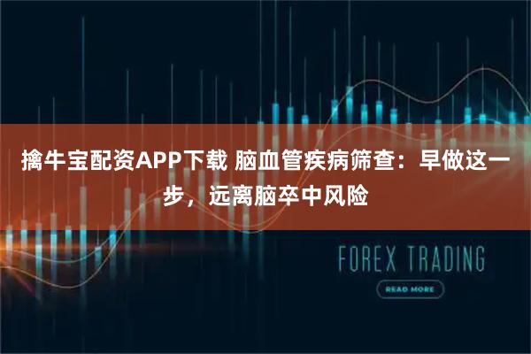 擒牛宝配资APP下载 脑血管疾病筛查：早做这一步，远离脑卒中风险