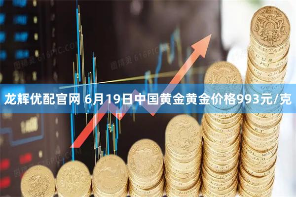 龙辉优配官网 6月19日中国黄金黄金价格993元/克