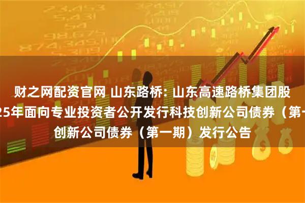 财之网配资官网 山东路桥: 山东高速路桥集团股份有限公司2025年面向专业投资者公开发行科技创新公司债券（第一期）发行公告