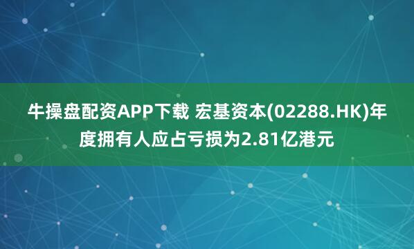 牛操盘配资APP下载 宏基资本(02288.HK)年度拥有人应占亏损为2.81亿港元
