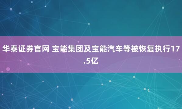 华泰证券官网 宝能集团及宝能汽车等被恢复执行17.5亿