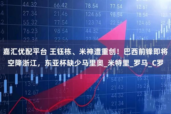 嘉汇优配平台 王钰栋、米神遭重创！巴西前锋即将空降浙江，东亚杯缺少马里奥_米特里_罗马_C罗