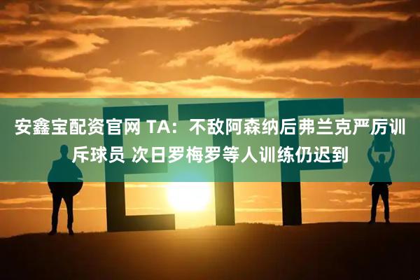 安鑫宝配资官网 TA：不敌阿森纳后弗兰克严厉训斥球员 次日罗梅罗等人训练仍迟到