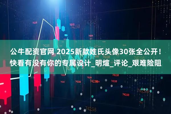 公牛配资官网 2025新款姓氏头像30张全公开！快看有没有你的专属设计_明煊_评论_艰难险阻