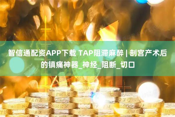 智信通配资APP下载 TAP阻滞麻醉 | 剖宫产术后的镇痛神器_神经_阻断_切口