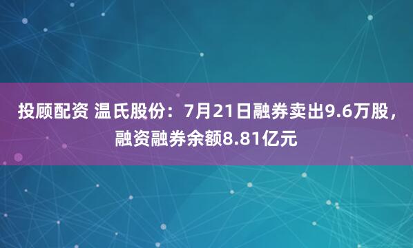 投顾配资 温氏股份：7月21日融券卖出9.6万股，融资融券余额8.81亿元