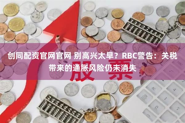 创同配资官网官网 别高兴太早？RBC警告：关税带来的通胀风险仍未消失
