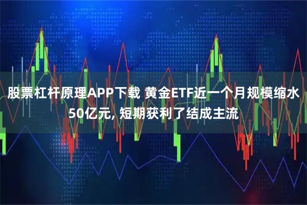 股票杠杆原理APP下载 黄金ETF近一个月规模缩水50亿元, 短期获利了结成主流