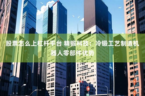 股票怎么上杠杆平台 精锻科技：冷锻工艺制造机器人零部件优势