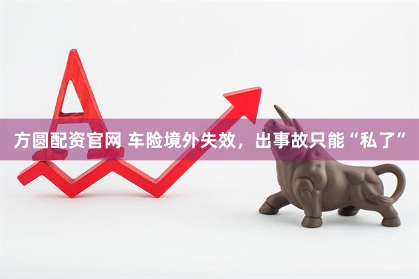 方圆配资官网 车险境外失效，出事故只能“私了”
