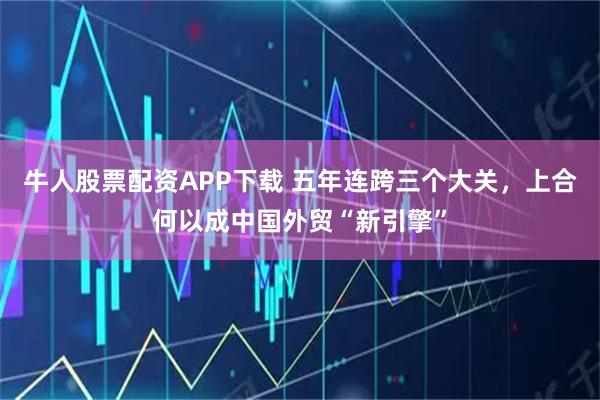 牛人股票配资APP下载 五年连跨三个大关，上合何以成中国外贸“新引擎”