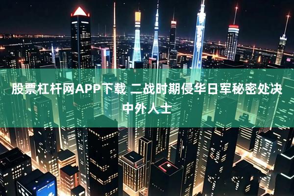 股票杠杆网APP下载 二战时期侵华日军秘密处决中外人士
