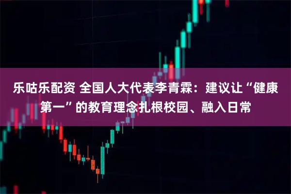 乐咕乐配资 全国人大代表李青霖：建议让“健康第一”的教育理念扎根校园、融入日常