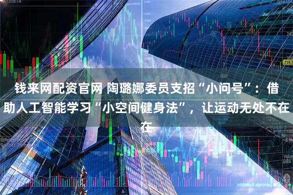 钱来网配资官网 陶璐娜委员支招“小问号”：借助人工智能学习“小空间健身法”，让运动无处不在