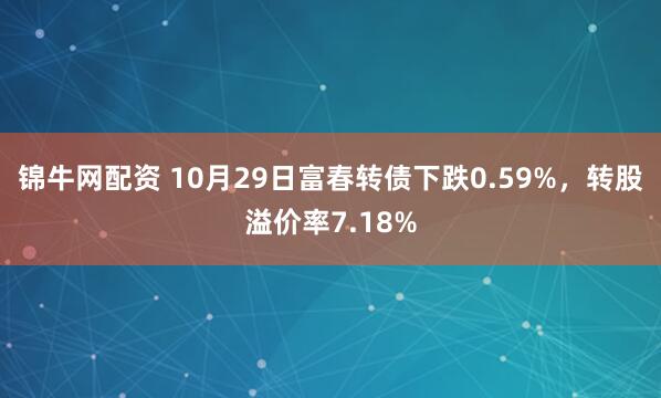 锦牛网配资 10月29日富春转债下跌0.59%，转股溢价率7.18%