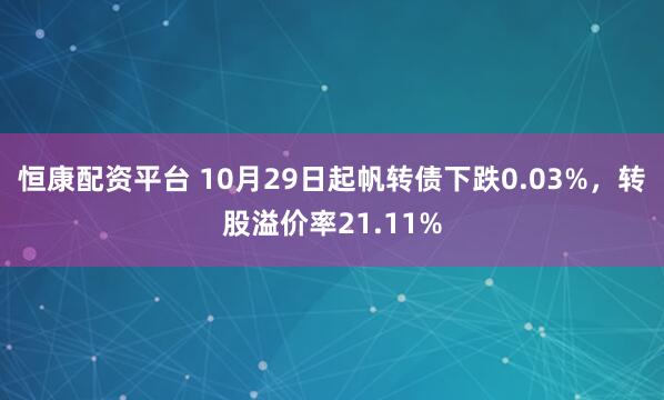 恒康配资平台 10月29日起帆转债下跌0.03%，转股溢价率21.11%